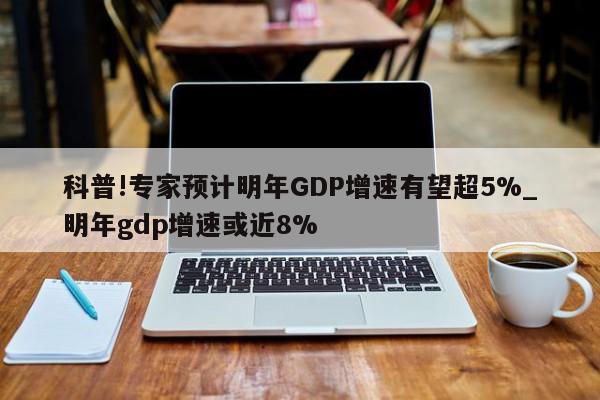 科普!专家预计明年GDP增速有望超5%_明年gdp增速或近8%